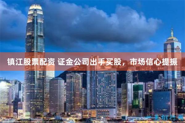 镇江股票配资 证金公司出手买股，市场信心提振
