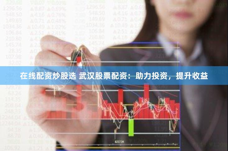 在线配资炒股选 武汉股票配资：助力投资，提升收益