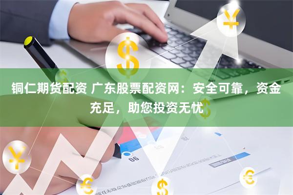 铜仁期货配资 广东股票配资网：安全可靠，资金充足，助您投资无忧
