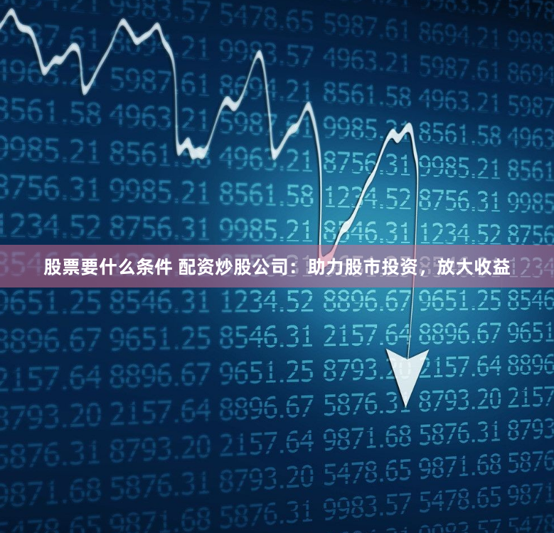 股票要什么条件 配资炒股公司：助力股市投资，放大收益