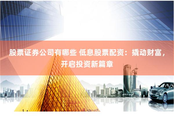 股票证券公司有哪些 低息股票配资：撬动财富，开启投资新篇章