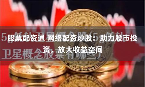 股票配资通 网络配资炒股：助力股市投资，放大收益空间