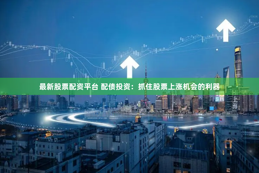最新股票配资平台 配债投资：抓住股票上涨机会的利器