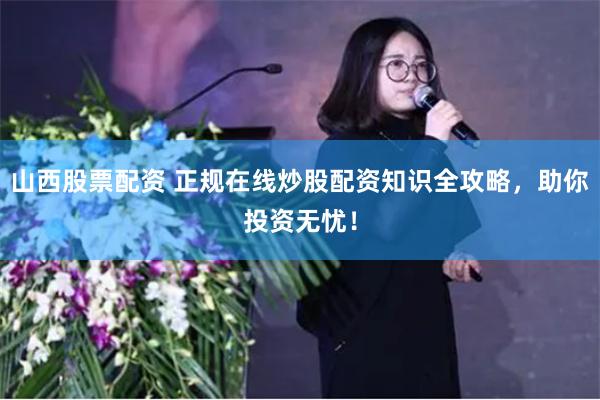 山西股票配资 正规在线炒股配资知识全攻略，助你投资无忧！