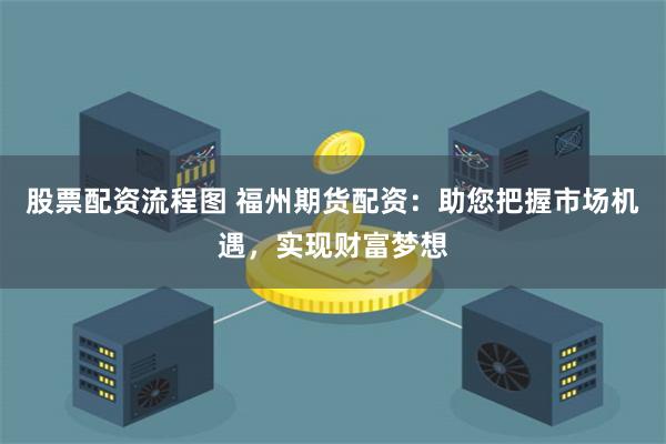 股票配资流程图 福州期货配资：助您把握市场机遇，实现财富梦想