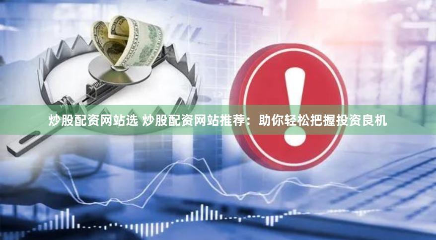 炒股配资网站选 炒股配资网站推荐：助你轻松把握投资良机