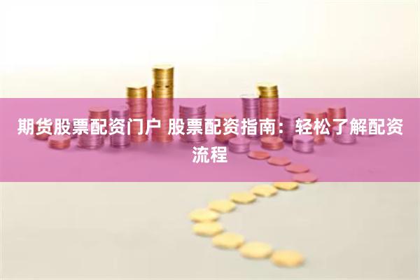 期货股票配资门户 股票配资指南：轻松了解配资流程