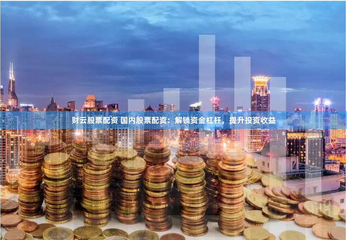 财云股票配资 国内股票配资：解锁资金杠杆，提升投资收益