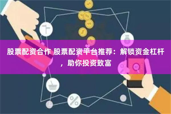 股票配资合作 股票配资平台推荐：解锁资金杠杆，助你投资致富