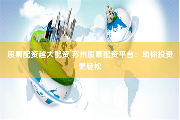 股票配资越大配资 苏州股票配资平台：助你投资更轻松