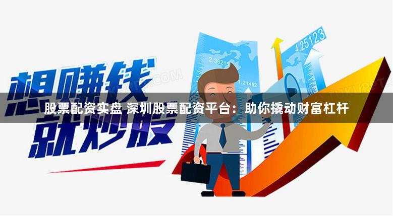股票配资实盘 深圳股票配资平台：助你撬动财富杠杆