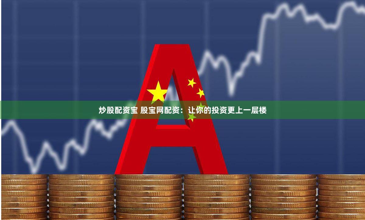炒股配资宝 股宝网配资：让你的投资更上一层楼