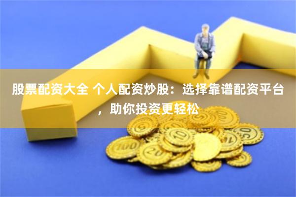股票配资大全 个人配资炒股：选择靠谱配资平台，助你投资更轻松