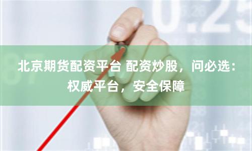 北京期货配资平台 配资炒股，问必选：权威平台，安全保障