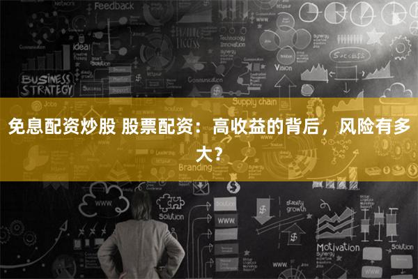 免息配资炒股 股票配资：高收益的背后，风险有多大？