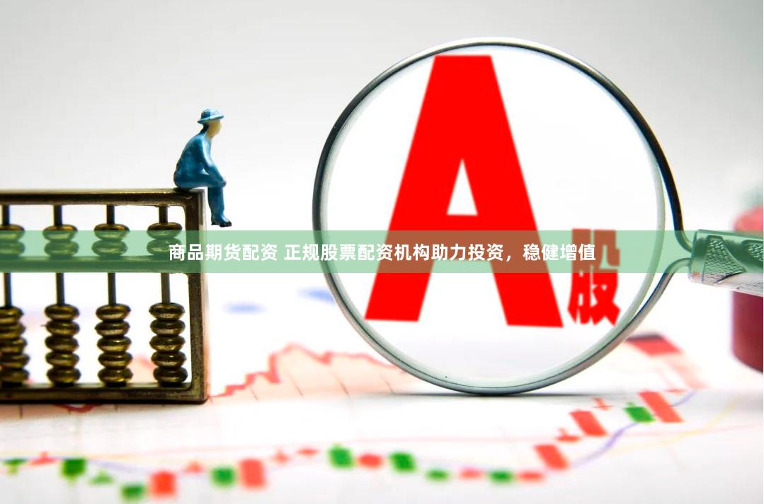 商品期货配资 正规股票配资机构助力投资，稳健增值