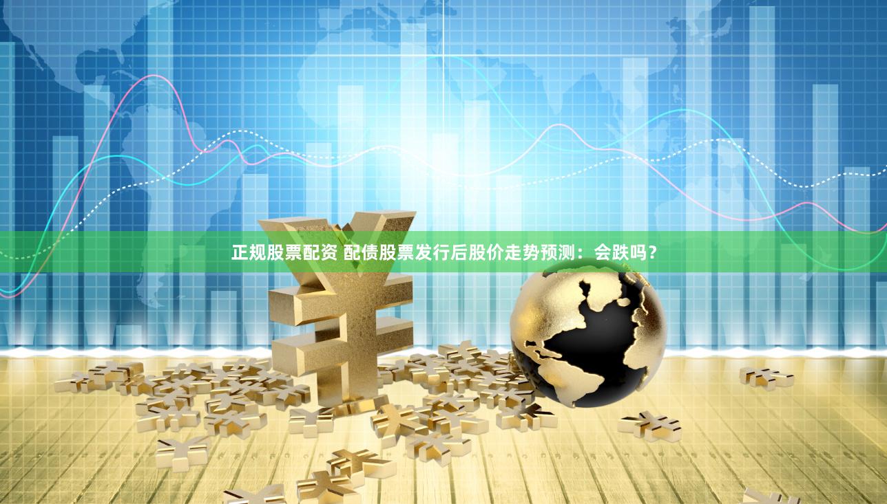 正规股票配资 配债股票发行后股价走势预测：会跌吗？