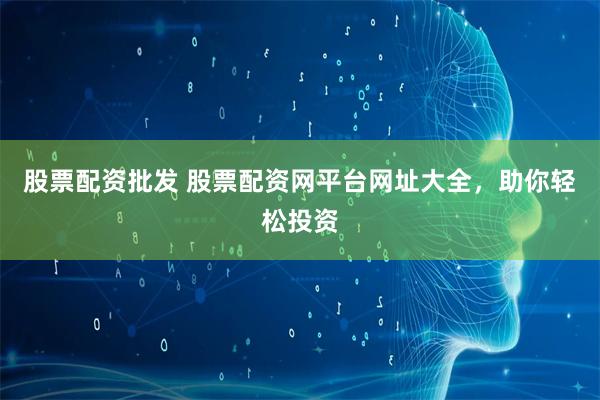 股票配资批发 股票配资网平台网址大全，助你轻松投资