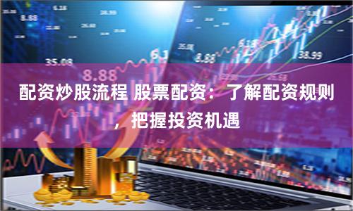 配资炒股流程 股票配资：了解配资规则，把握投资机遇