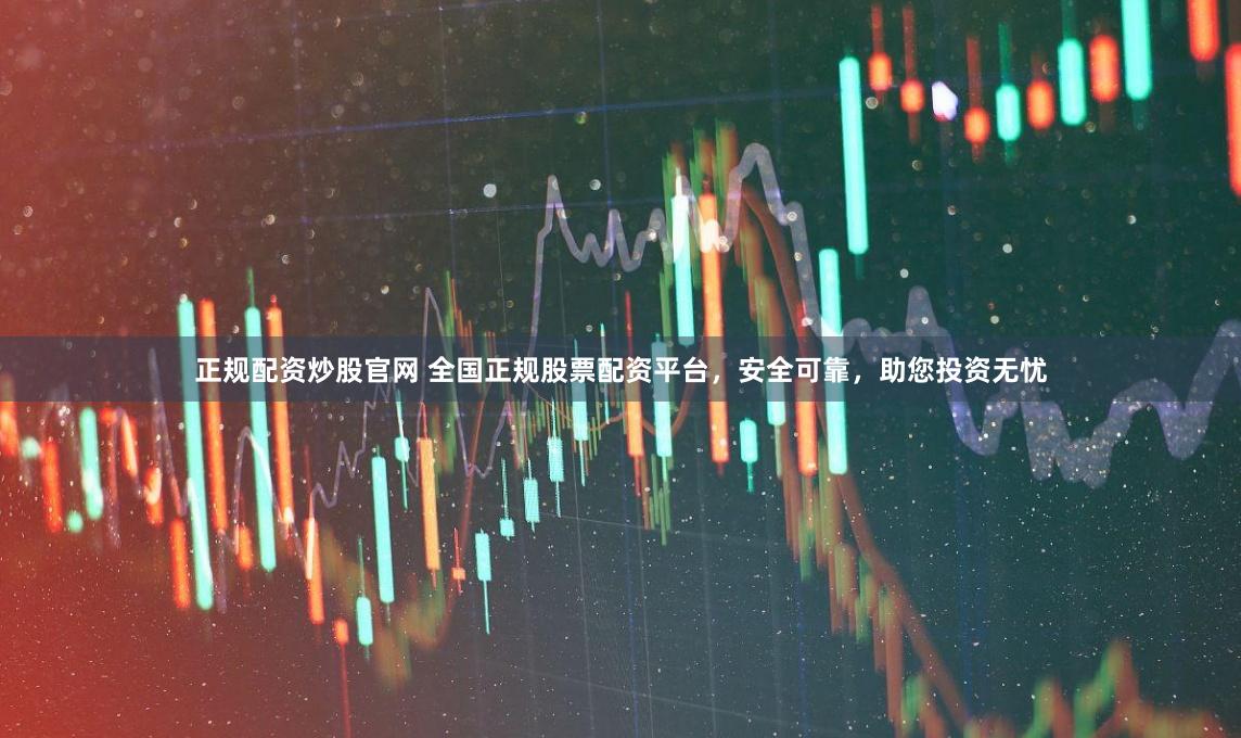 正规配资炒股官网 全国正规股票配资平台，安全可靠，助您投资无忧