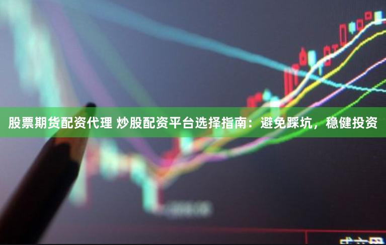 股票期货配资代理 炒股配资平台选择指南：避免踩坑，稳健投资