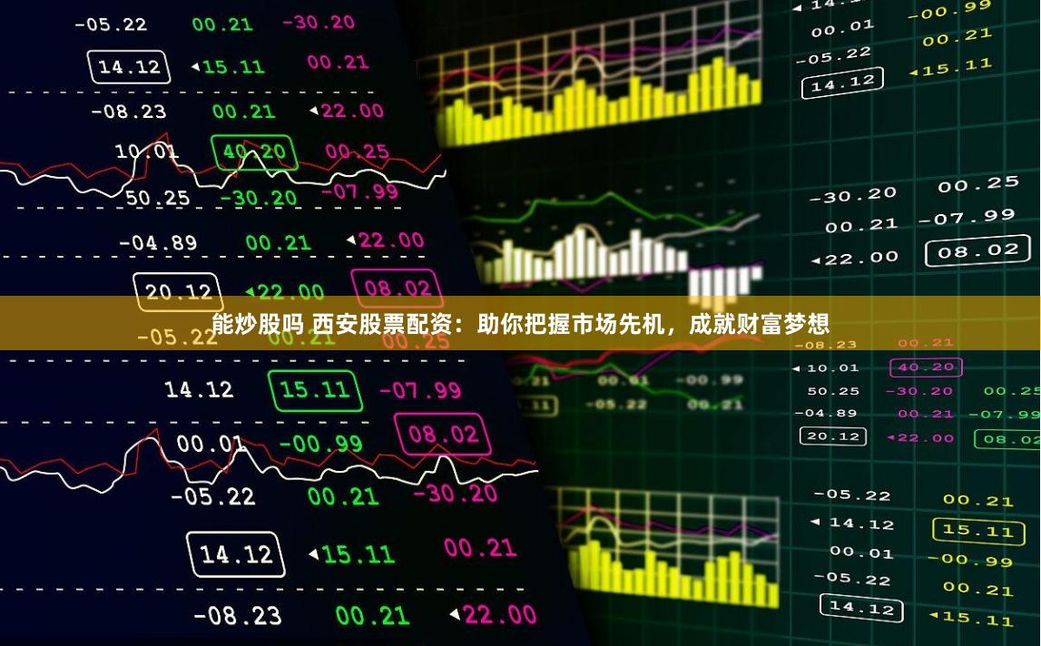 能炒股吗 西安股票配资：助你把握市场先机，成就财富梦想