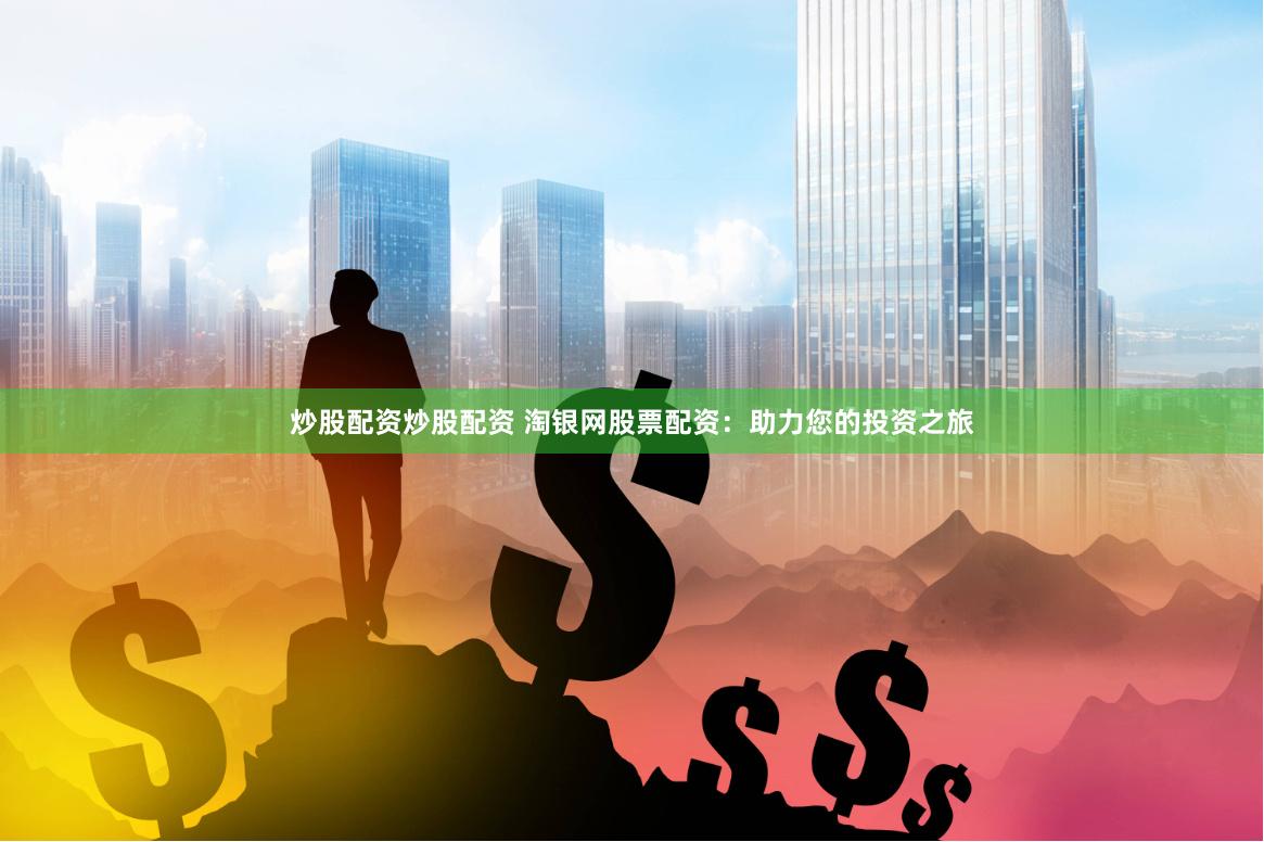 炒股配资炒股配资 淘银网股票配资：助力您的投资之旅