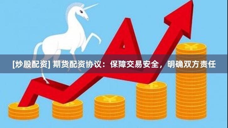 [炒股配资] 期货配资协议：保障交易安全，明确双方责任