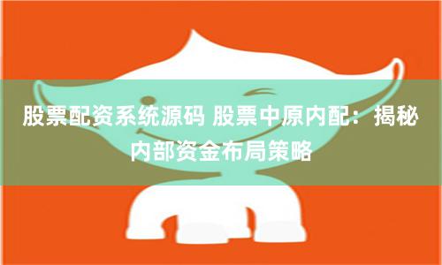 股票配资系统源码 股票中原内配：揭秘内部资金布局策略