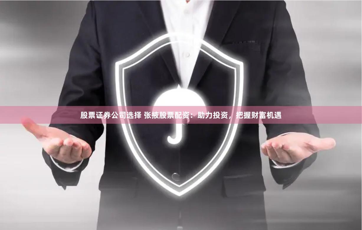 股票证券公司选择 张掖股票配资：助力投资，把握财富机遇
