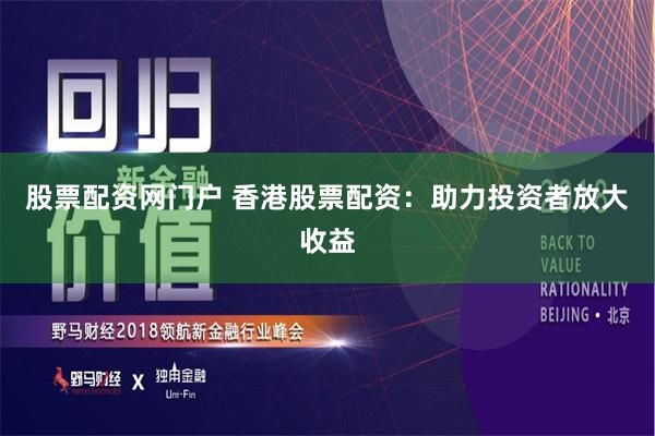 股票配资网门户 香港股票配资：助力投资者放大收益