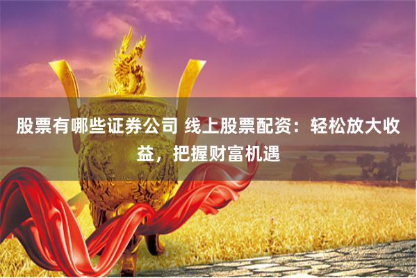 股票有哪些证券公司 线上股票配资：轻松放大收益，把握财富机遇