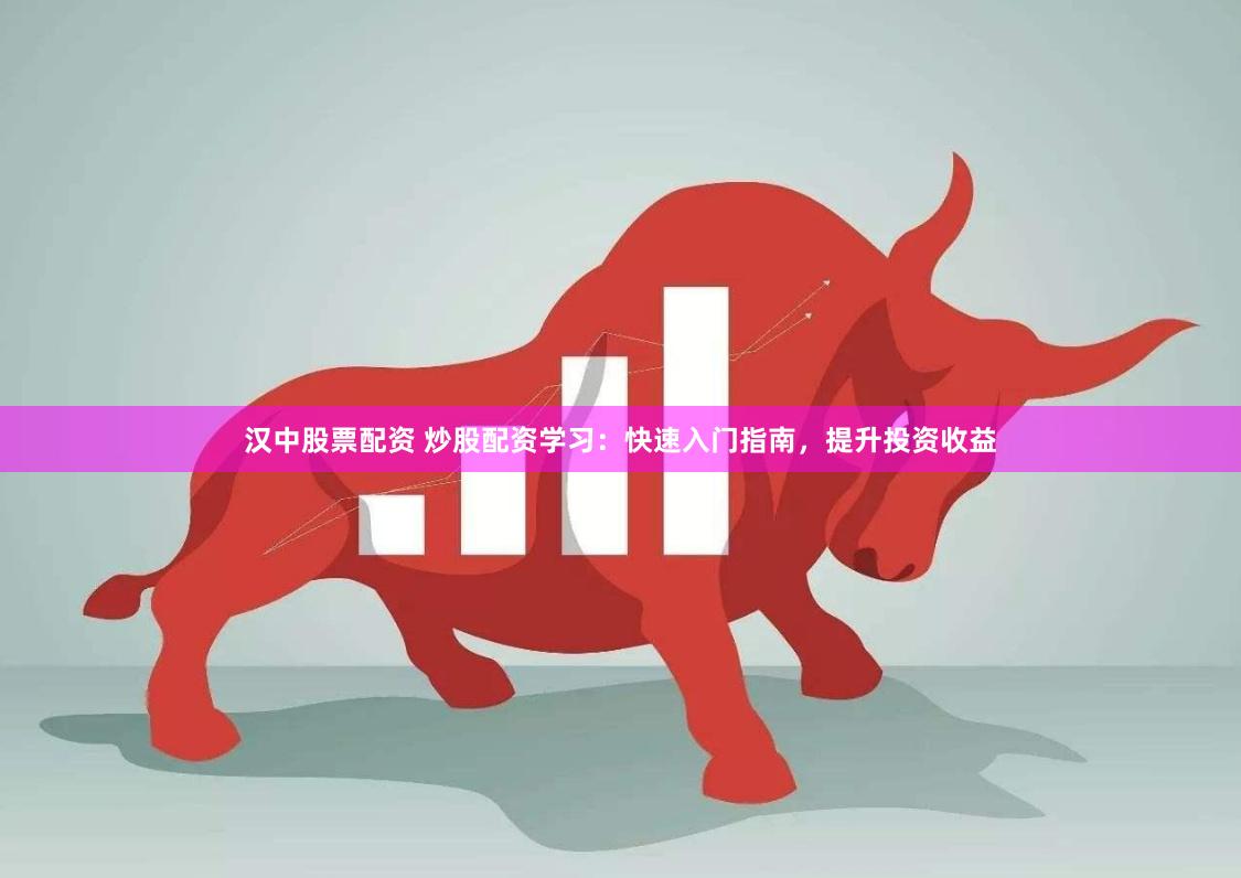 汉中股票配资 炒股配资学习：快速入门指南，提升投资收益