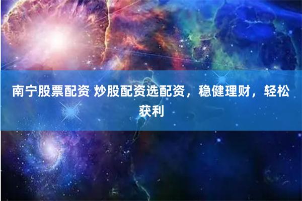 南宁股票配资 炒股配资选配资，稳健理财，轻松获利