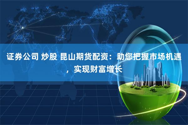 证券公司 炒股 昆山期货配资：助您把握市场机遇，实现财富增长