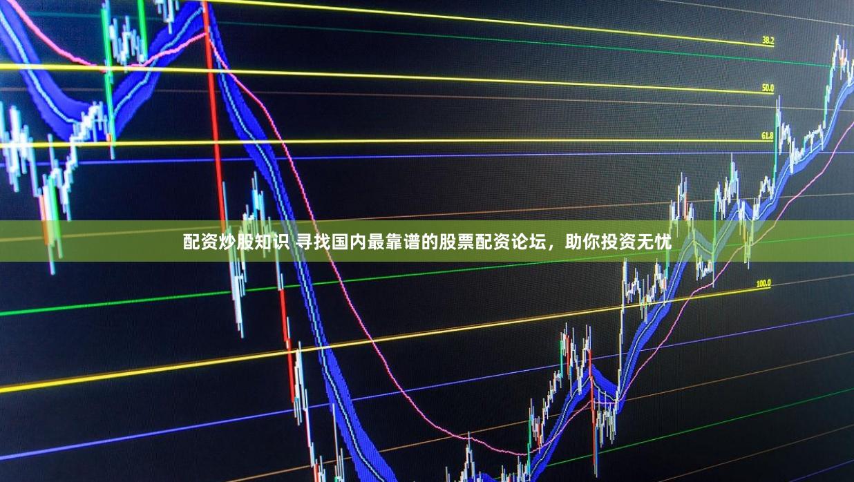 配资炒股知识 寻找国内最靠谱的股票配资论坛，助你投资无忧