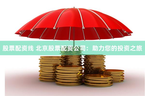 股票配资线 北京股票配资公司：助力您的投资之旅