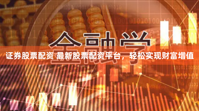 证券股票配资 最新股票配资平台,轻松实现财富增值