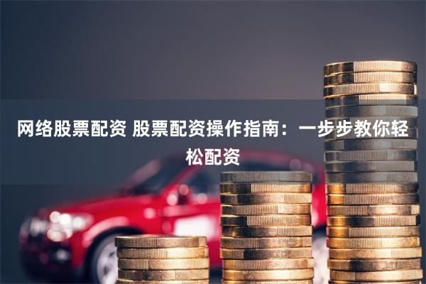 网络股票配资 股票配资操作指南:一步步教你轻松配资