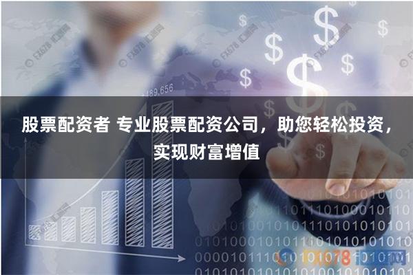 股票配资者 专业股票配资公司,助您轻松投资,实现财富增值