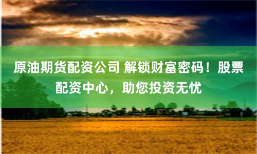 原油期货配资公司 解锁财富密码!股票配资中心,助您投资无忧