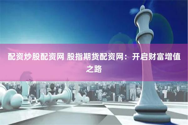 配资炒股配资网 股指期货配资网:开启财富增值之路