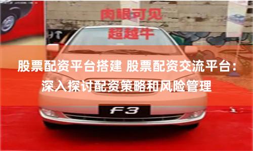 股票配资平台搭建 股票配资交流平台:深入探讨配资策略和风险管理