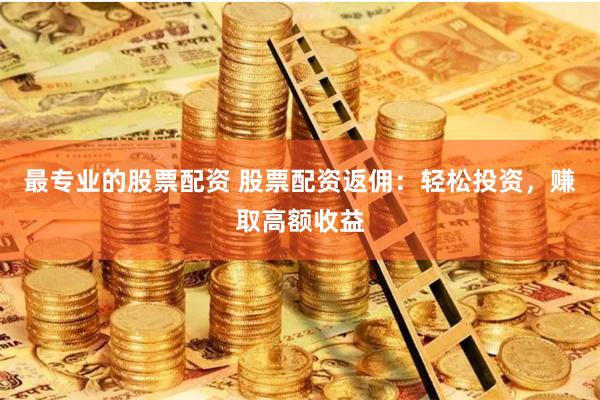 最专业的股票配资 股票配资返佣：轻松投资，赚取高额收益