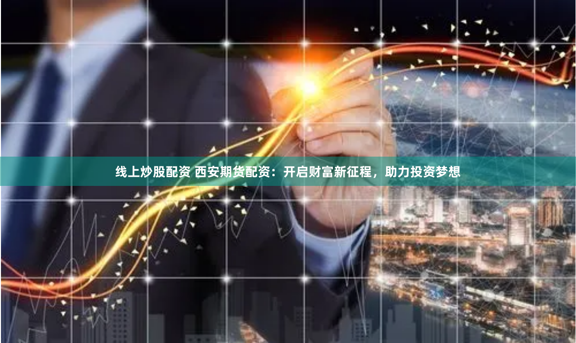 线上炒股配资 西安期货配资:开启财富新征程,助力投资梦想