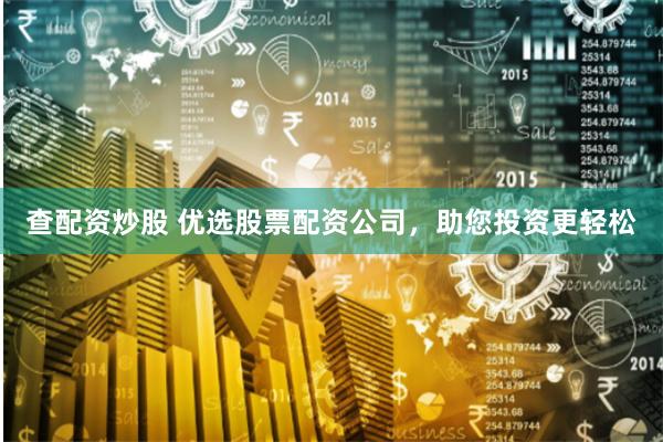 查配资炒股 优选股票配资公司，助您投资更轻松