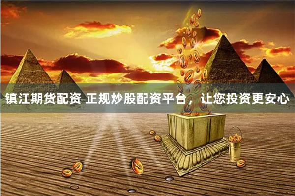 镇江期货配资 正规炒股配资平台，让您投资更安心