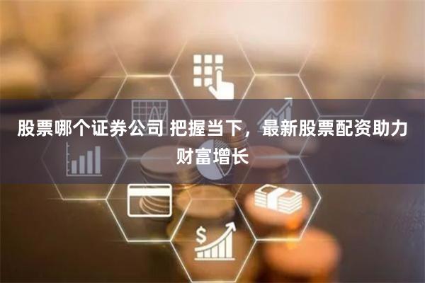 股票哪个证券公司 把握当下，最新股票配资助力财富增长