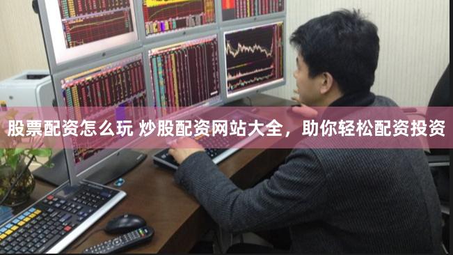股票配资怎么玩 炒股配资网站大全，助你轻松配资投资