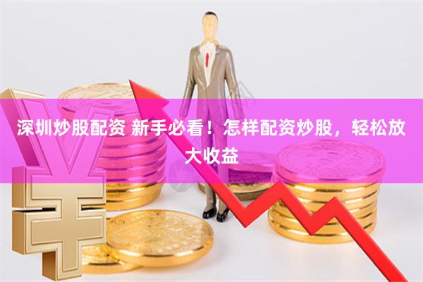 深圳炒股配资 新手必看！怎样配资炒股，轻松放大收益